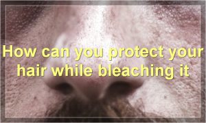 How can you protect your hair while bleaching it
