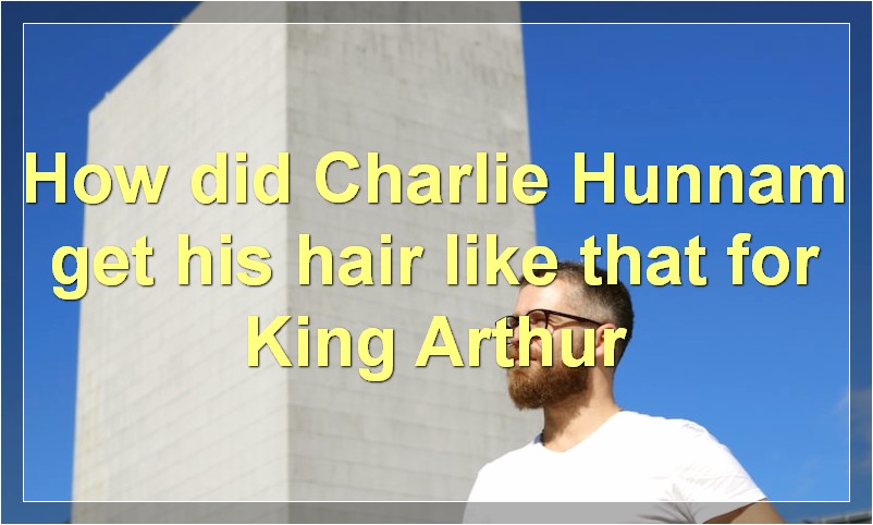 How did Charlie Hunnam get his hair like that for King Arthur
