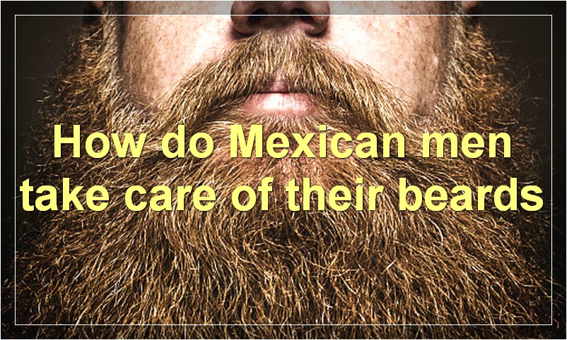 How do Mexican men take care of their beards
