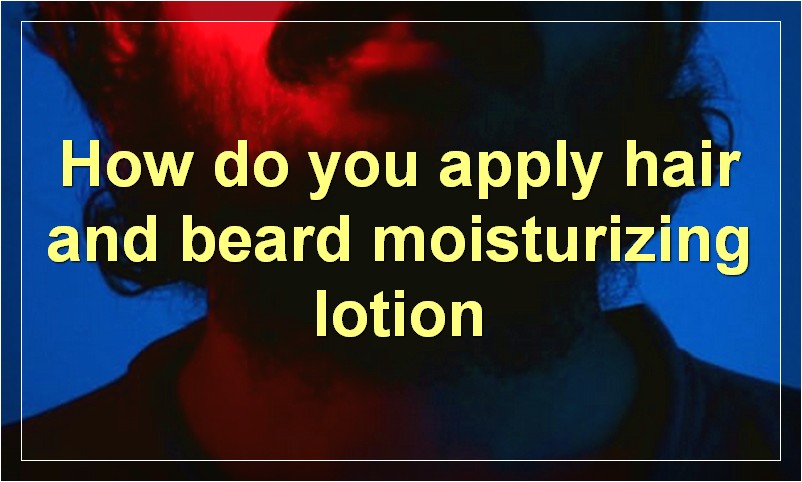 How do you apply hair and beard moisturizing lotion