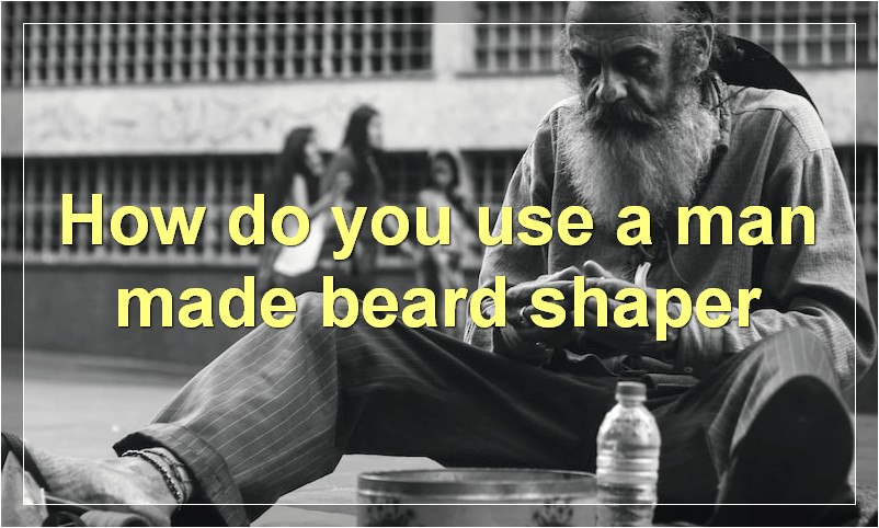 How do you use a man made beard shaper