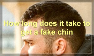 How long does it take to get a fake chin