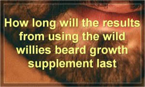 How long will the results from using the wild willies beard growth supplement last