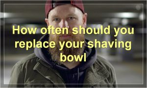 How often should you replace your shaving bowl