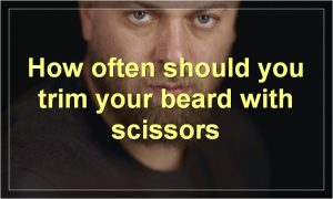 How often should you trim your beard with scissors