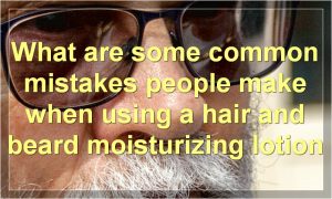 What are some common mistakes people make when using a hair and beard moisturizing lotion