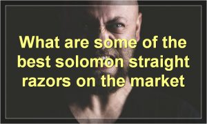 What are some of the best solomon straight razors on the market
