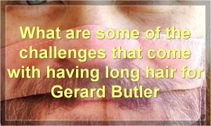 What are some of the challenges that come with having long hair for Gerard Butler