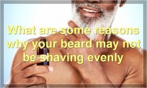 What are some reasons why your beard may not be shaving evenly