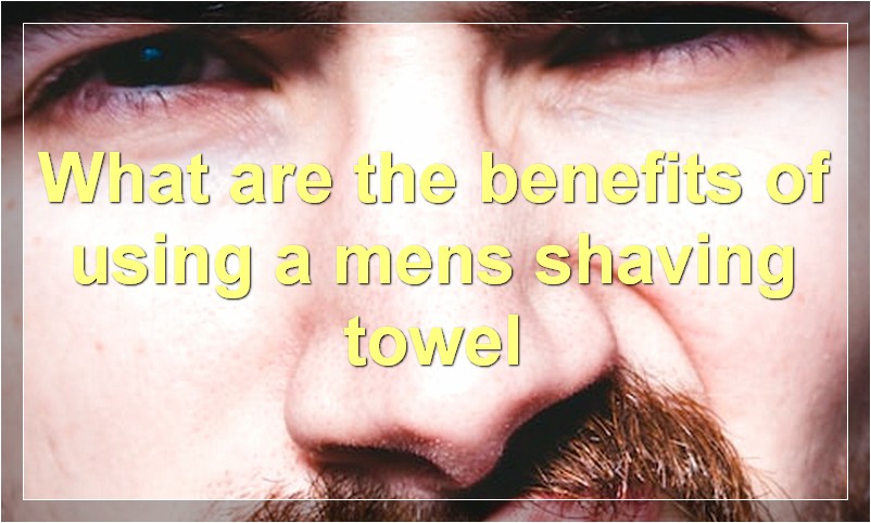 What are the benefits of using a mens shaving towel