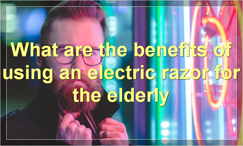 What are the benefits of using an electric razor for the elderly