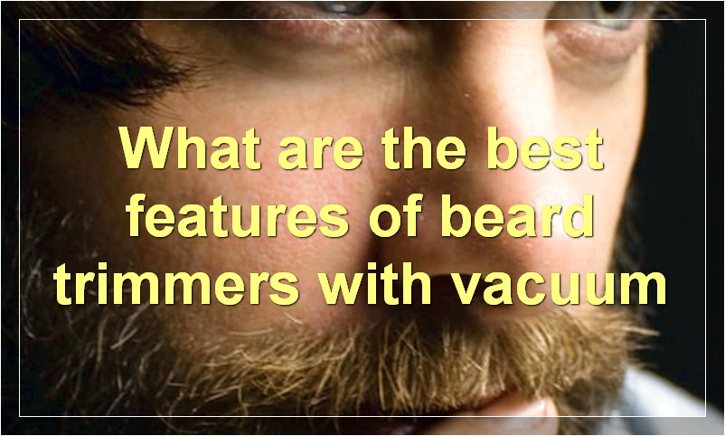 What are the best features of beard trimmers with vacuum