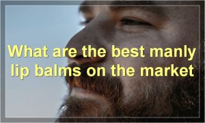 What are the best manly lip balms on the market