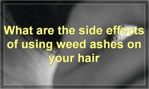 What are the side effects of using weed ashes on your hair