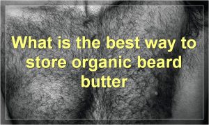 What is the best way to store organic beard butter