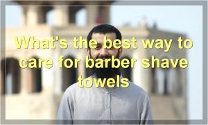 What's the best way to care for barber shave towels