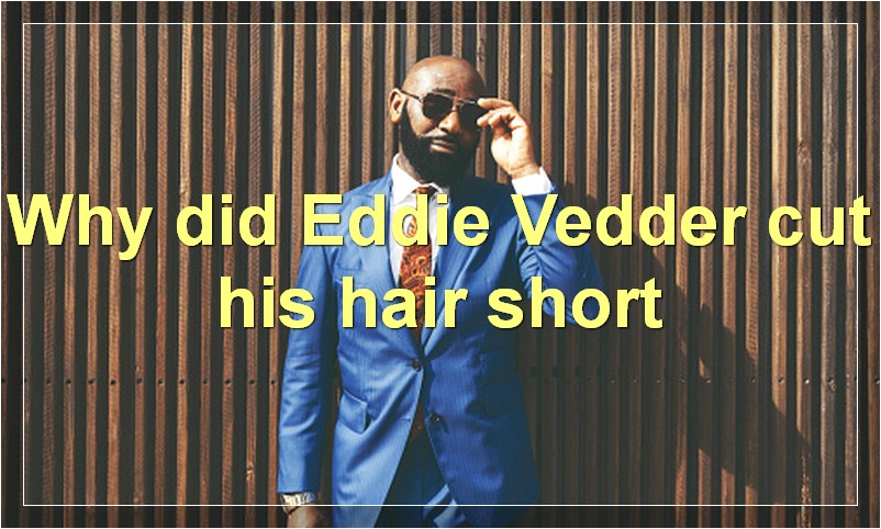 Why did Eddie Vedder cut his hair short