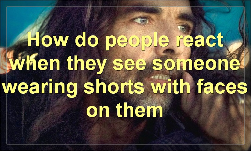 How do people react when they see someone wearing shorts with faces on them