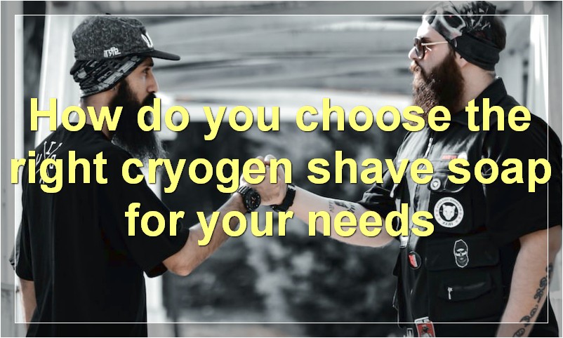 How do you choose the right cryogen shave soap for your needs