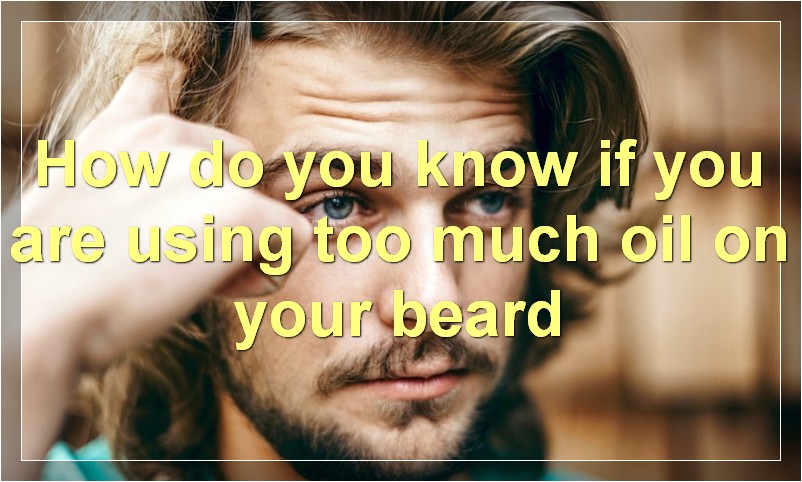 How do you know if you are using too much oil on your beard