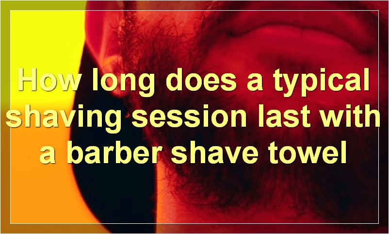 How long does a typical shaving session last with a barber shave towel