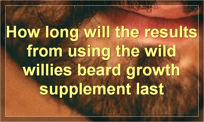 How long will the results from using the wild willies beard growth supplement last