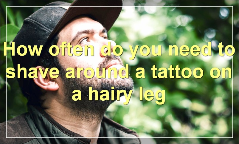 How often do you need to shave around a tattoo on a hairy leg