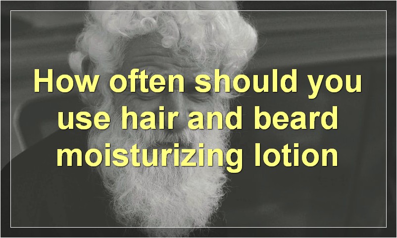 How often should you use hair and beard moisturizing lotion