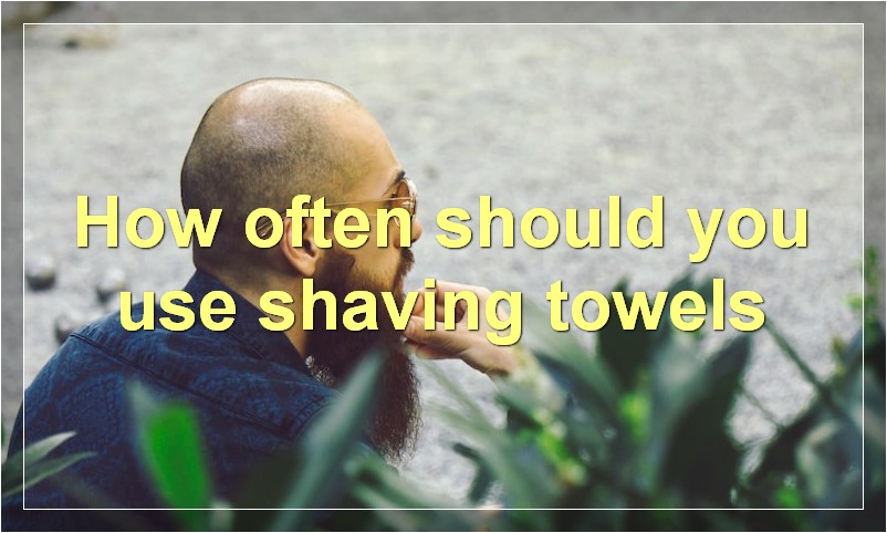 How often should you use shaving towels