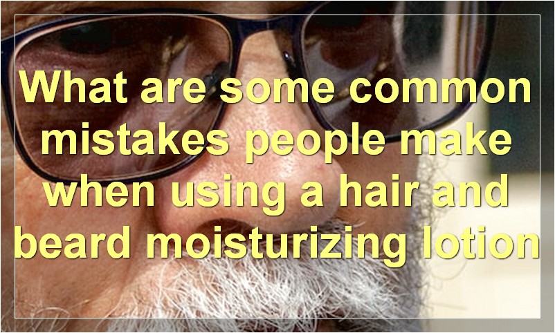What are some common mistakes people make when using a hair and beard moisturizing lotion