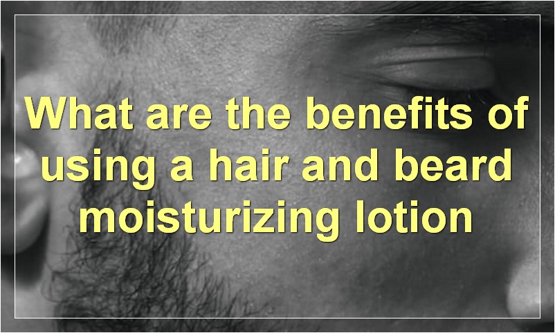 What are the benefits of using a hair and beard moisturizing lotion