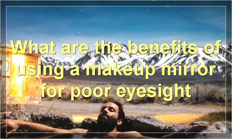 What are the benefits of using a makeup mirror for poor eyesight
