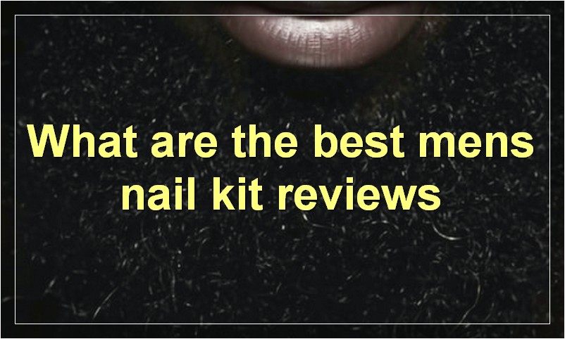 What are the best mens nail kit reviews
