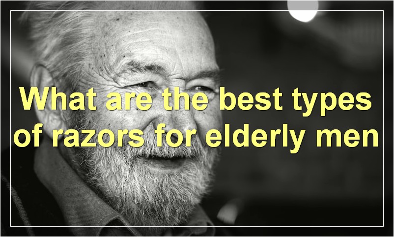 What are the best types of razors for elderly men