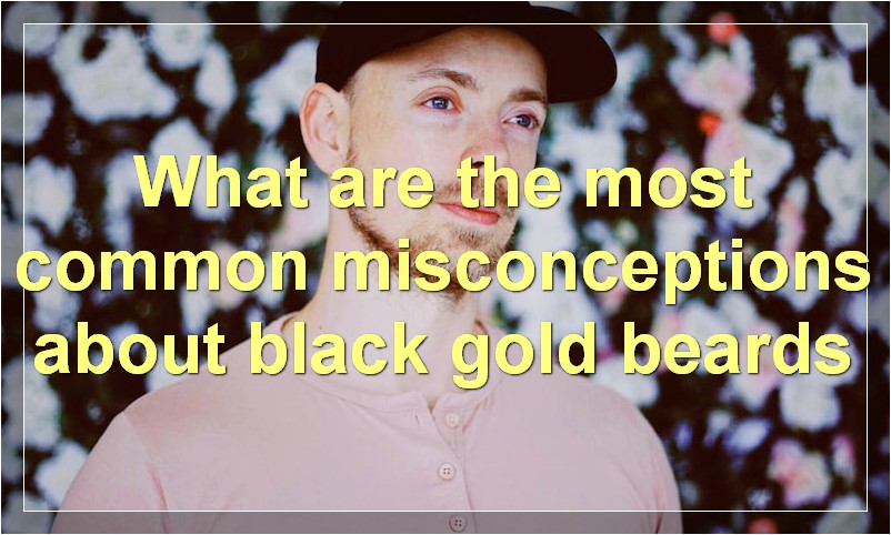 What are the most common misconceptions about black gold beards