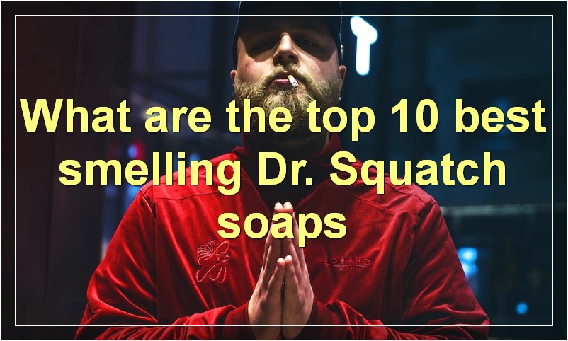 What are the top 10 best smelling Dr. Squatch soaps