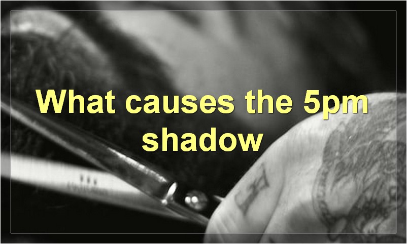 What causes the 5pm shadow