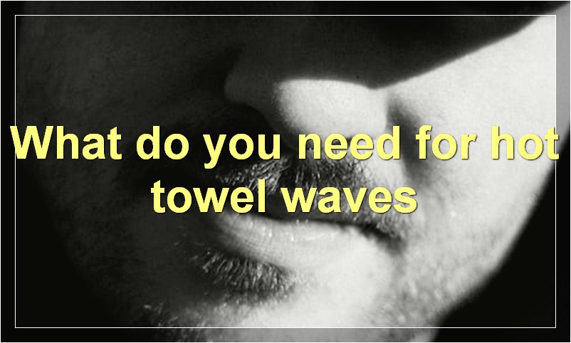 What do you need for hot towel waves