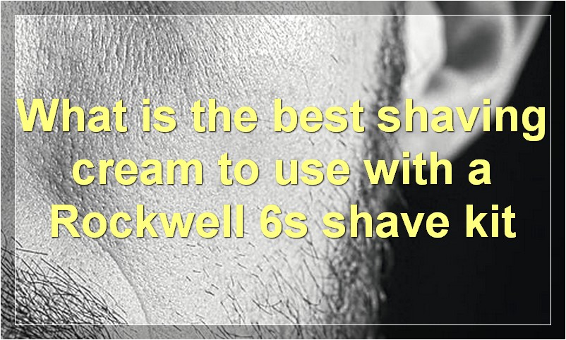 What is the best shaving cream to use with a Rockwell 6s shave kit