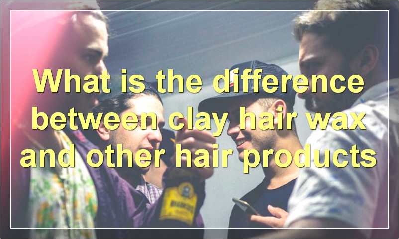 What is the difference between clay hair wax and other hair products