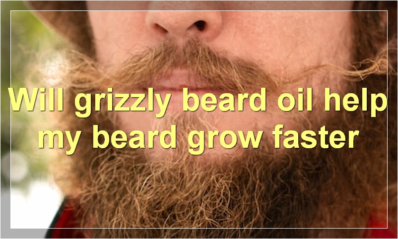 Will grizzly beard oil help my beard grow faster